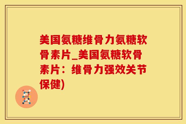 美国氨糖维骨力氨糖软骨素片_美国氨糖软骨素片：维骨力强效关节保健)