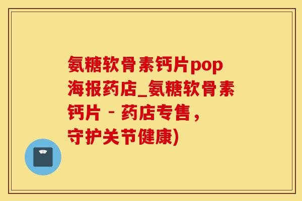 氨糖软骨素钙片pop海报药店_氨糖软骨素钙片 - 药店专售，守护关节健康)