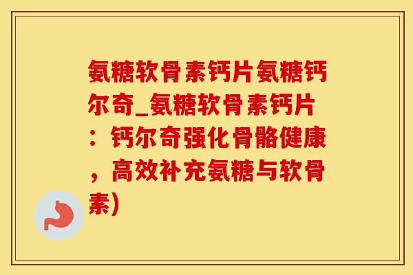 氨糖软骨素钙片氨糖钙尔奇_氨糖软骨素钙片：钙尔奇强化骨骼健康，高效补充氨糖与软骨素)