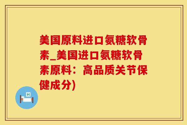 美国原料进口氨糖软骨素_美国进口氨糖软骨素原料：高品质关节保健成分)