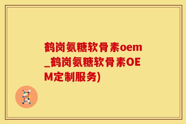 鹤岗氨糖软骨素oem_鹤岗氨糖软骨素OEM定制服务)