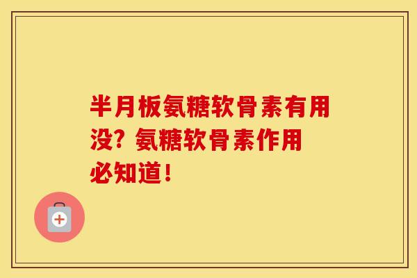 半月板氨糖软骨素有用没? 氨糖软骨素作用必知道！