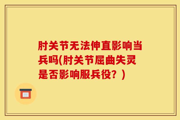 肘关节无法伸直影响当兵吗(肘关节屈曲失灵是否影响服兵役？)
