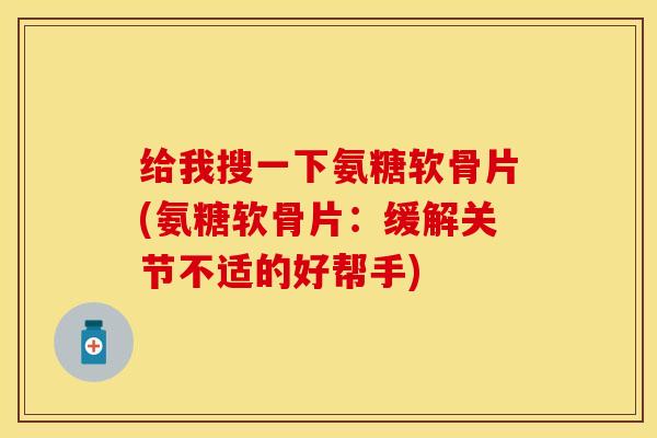 给我搜一下氨糖软骨片(氨糖软骨片：缓解关节不适的好帮手)