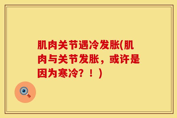 肌肉关节遇冷发胀(肌肉与关节发胀，或许是因为寒冷？！)