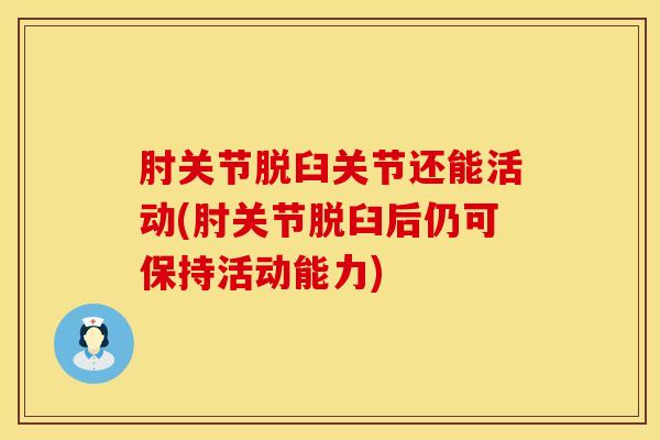 肘关节脱臼关节还能活动(肘关节脱臼后仍可保持活动能力)