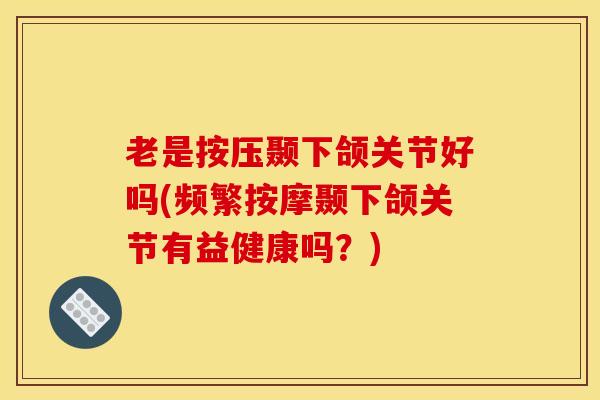 老是按压颞下颌关节好吗(频繁按摩颞下颌关节有益健康吗？)