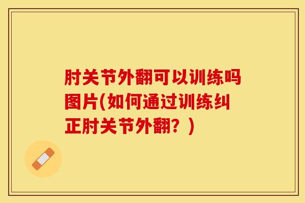 肘关节外翻可以训练吗图片(如何通过训练纠正肘关节外翻？)