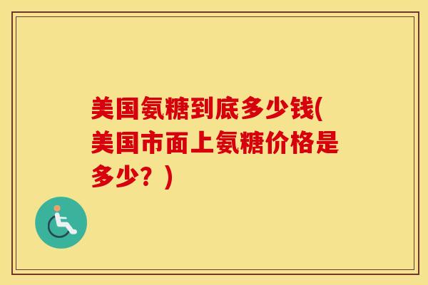 美国氨糖到底多少钱(美国市面上氨糖价格是多少？)