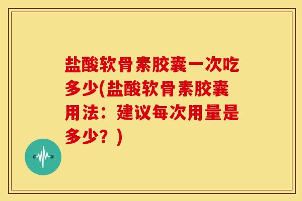 盐酸软骨素胶囊一次吃多少(盐酸软骨素胶囊用法：建议每次用量是多少？)