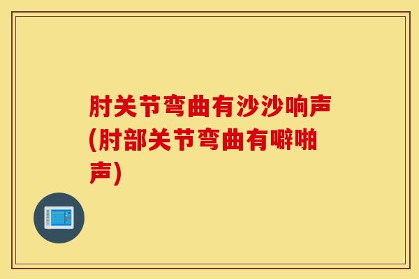 肘关节弯曲有沙沙响声(肘部关节弯曲有噼啪声)