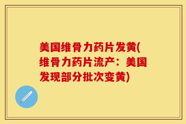 美国维骨力药片发黄(维骨力药片流产：美国发现部分批次变黄)
