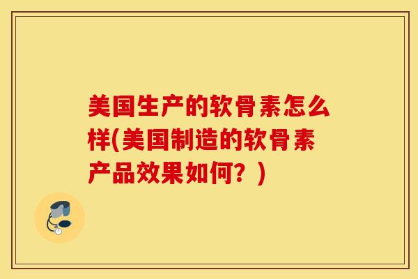 美国生产的软骨素怎么样(美国制造的软骨素产品效果如何？)