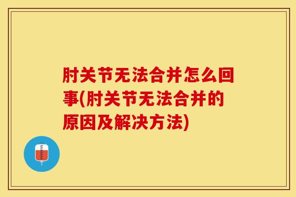 肘关节无法合并怎么回事(肘关节无法合并的原因及解决方法)