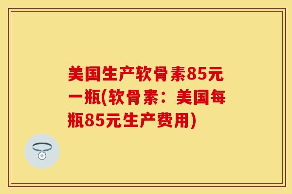 美国生产软骨素85元一瓶(软骨素：美国每瓶85元生产费用)