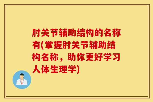 肘关节辅助结构的名称有(掌握肘关节辅助结构名称,助你更好学习人体生理学) 肘关节辅助结构的名称有(掌握肘关节辅助结构名称,助你更好学习人体生理学)