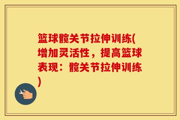 篮球髋关节拉伸训练(增加灵活性，提高篮球表现：髋关节拉伸训练)