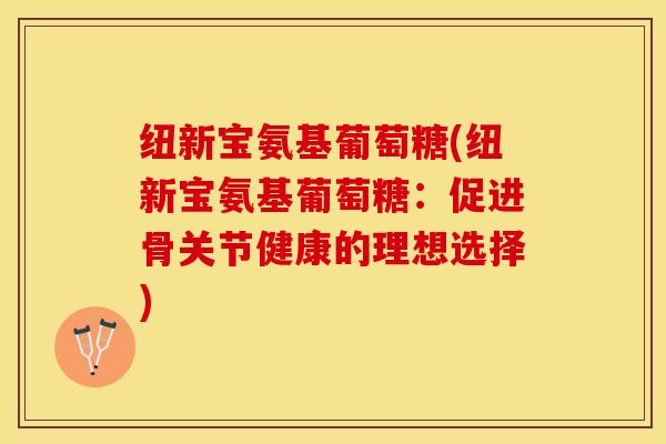 纽新宝氨基葡萄糖(纽新宝氨基葡萄糖：促进骨关节健康的理想选择)