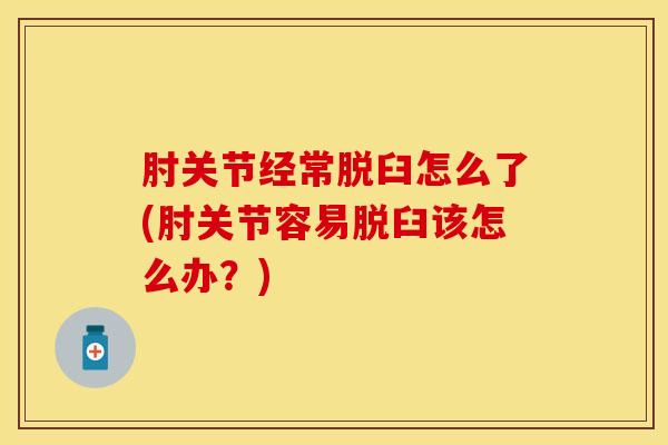 肘关节经常脱臼怎么了(肘关节容易脱臼该怎么办？)