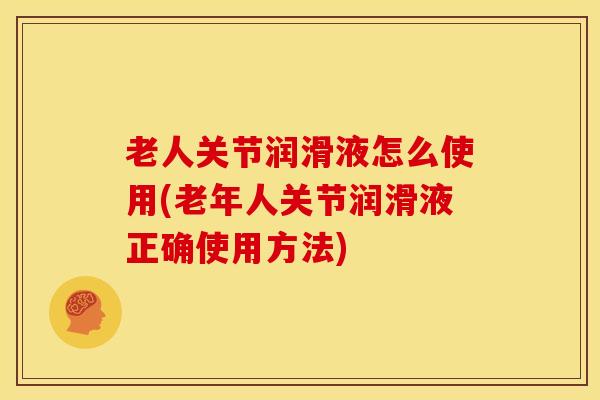 老人关节润滑液怎么使用(老年人关节润滑液正确使用方法)