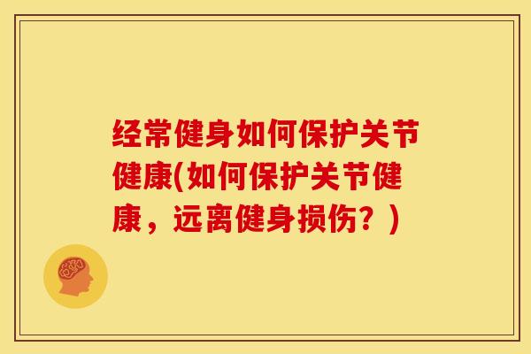 经常健身如何保护关节健康(如何保护关节健康，远离健身损伤？)