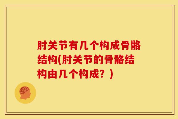 肘关节有几个构成骨骼结构(肘关节的骨骼结构由几个构成？)