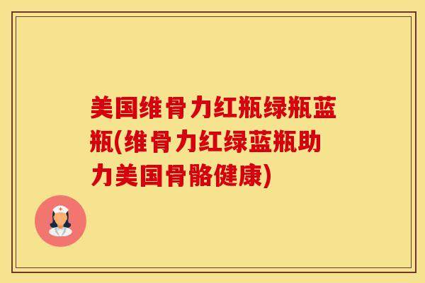 美国维骨力红瓶绿瓶蓝瓶(维骨力红绿蓝瓶助力美国骨骼健康)