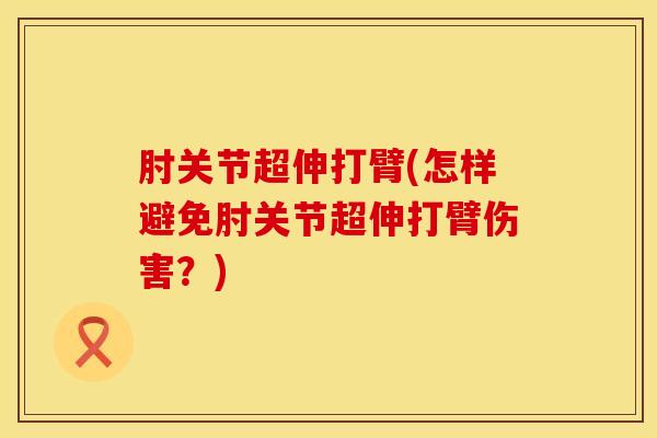 肘关节超伸打臂(怎样避免肘关节超伸打臂伤害？)