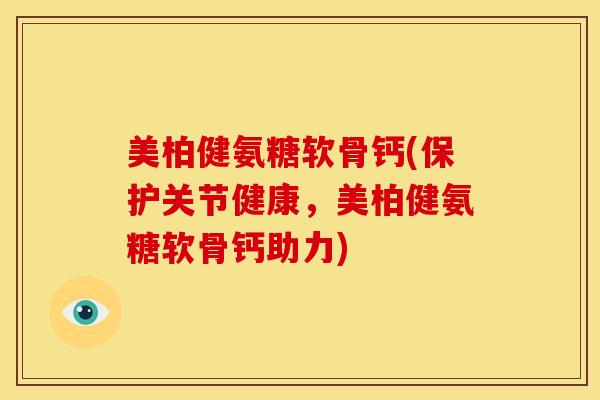 美柏健氨糖软骨钙(保护关节健康，美柏健氨糖软骨钙助力)