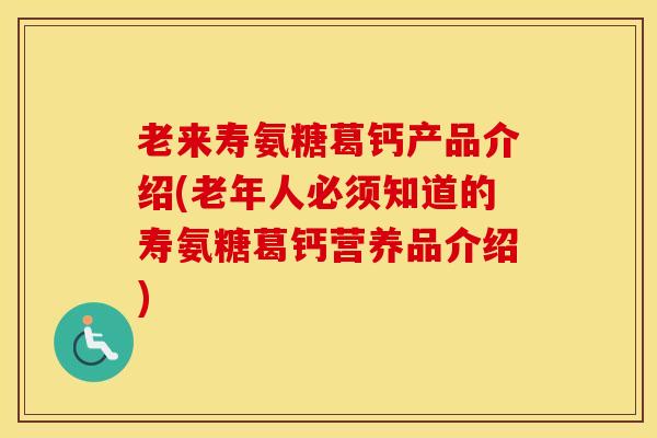 老来寿氨糖葛钙产品介绍(老年人必须知道的寿氨糖葛钙营养品介绍)