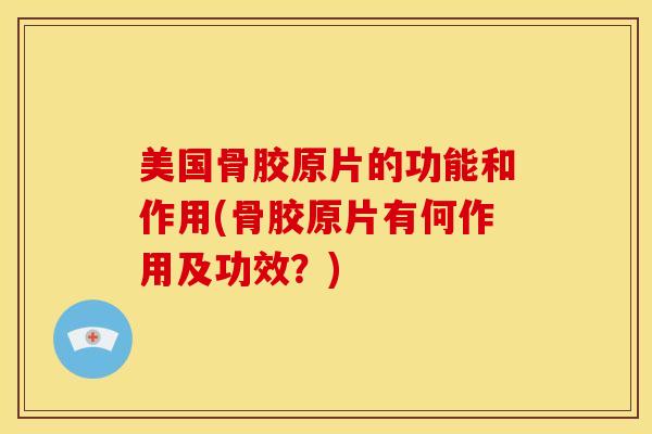 美国骨胶原片的功能和作用(骨胶原片有何作用及功效？)