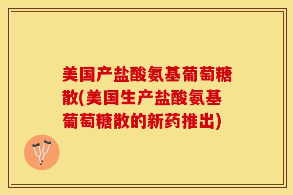 美国产盐酸氨基葡萄糖散(美国生产盐酸氨基葡萄糖散的新药推出)