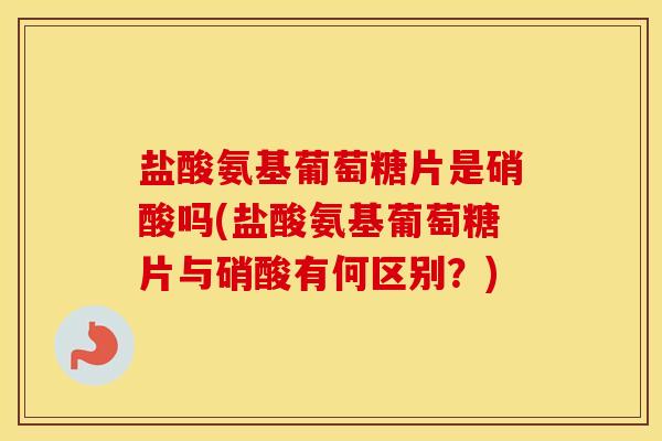 盐酸氨基葡萄糖片是硝酸吗(盐酸氨基葡萄糖片与硝酸有何区别？)