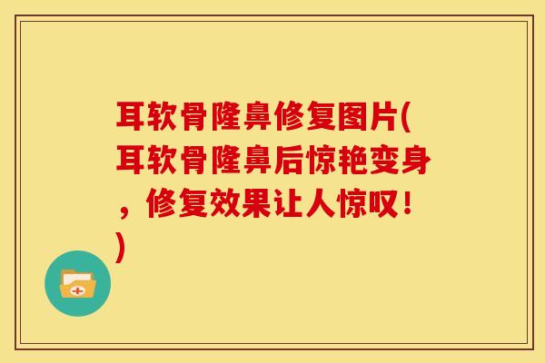 耳软骨隆鼻修复图片(耳软骨隆鼻后惊艳变身，修复效果让人惊叹！)