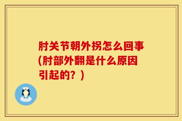 肘关节朝外拐怎么回事(肘部外翻是什么原因引起的？)