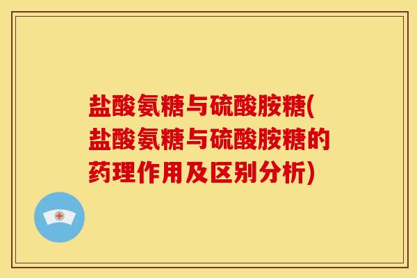 盐酸氨糖与硫酸胺糖(盐酸氨糖与硫酸胺糖的药理作用及区别分析)