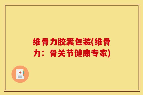 维骨力胶囊包装(维骨力：骨关节健康专家)