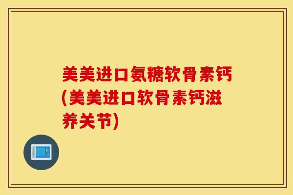 美美进口氨糖软骨素钙(美美进口软骨素钙滋养关节)