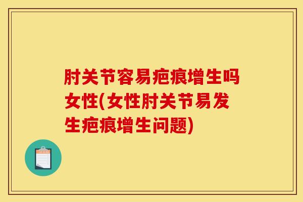 肘关节容易疤痕增生吗女性(女性肘关节易发生疤痕增生问题)