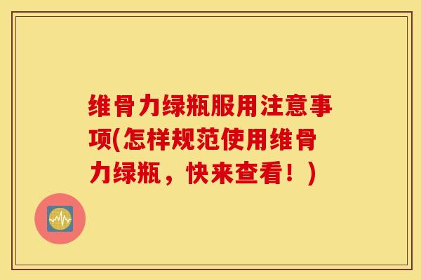 维骨力绿瓶服用注意事项(怎样规范使用维骨力绿瓶，快来查看！)