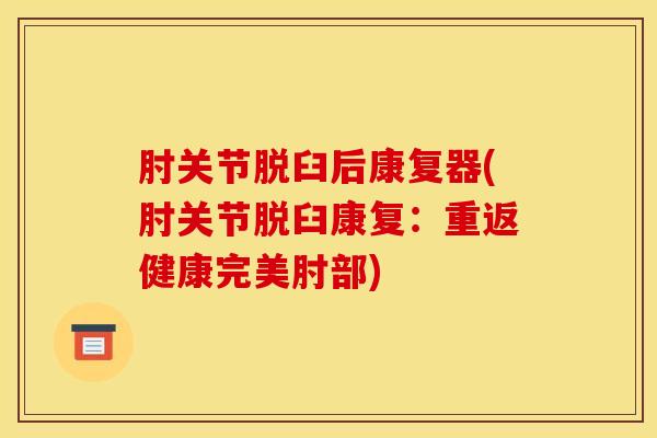 肘关节脱臼后康复器(肘关节脱臼康复：重返健康完美肘部)