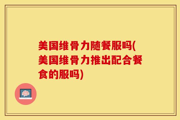 美国维骨力随餐服吗(美国维骨力推出配合餐食的服吗)