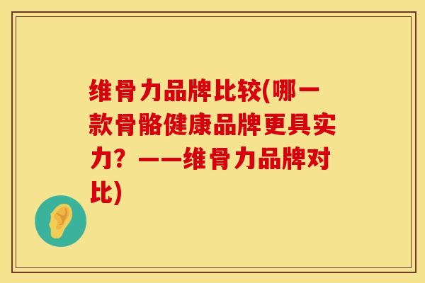 维骨力品牌比较(哪一款骨骼健康品牌更具实力？——维骨力品牌对比)