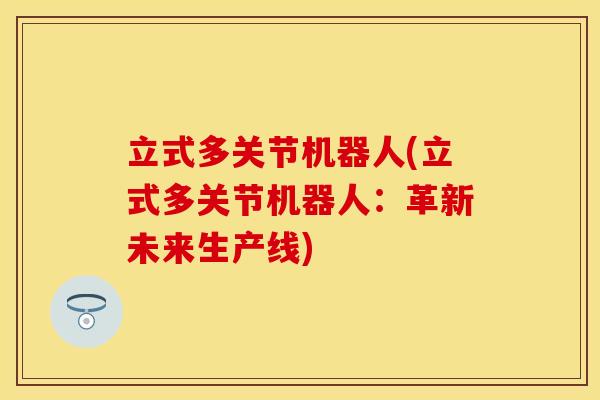 立式多关节机器人(立式多关节机器人：革新未来生产线)