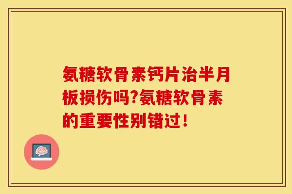 氨糖软骨素钙片损伤吗?氨糖软骨素的重要性别错过! 氨糖软骨素钙片损伤吗?氨糖软骨素的重要性别错过!