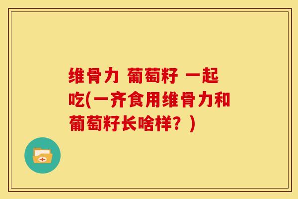 维骨力 葡萄籽 一起吃(一齐食用维骨力和葡萄籽长啥样？)