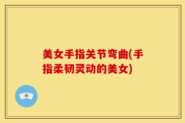 美女手指关节弯曲(手指柔韧灵动的美女)