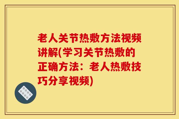 老人关节热敷方法视频讲解(学习关节热敷的正确方法：老人热敷技巧分享视频)