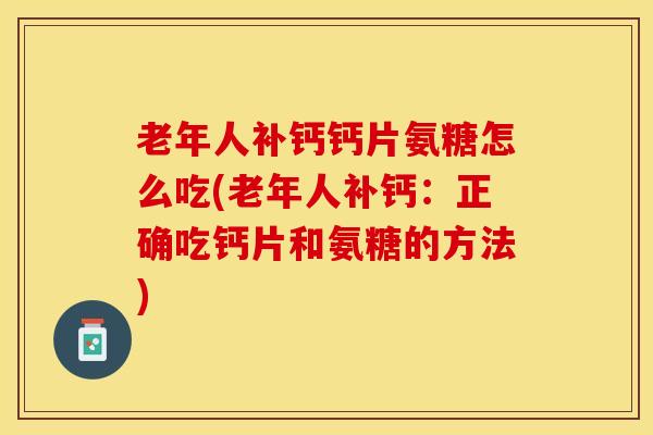 老年人补钙钙片氨糖怎么吃(老年人补钙：正确吃钙片和氨糖的方法)