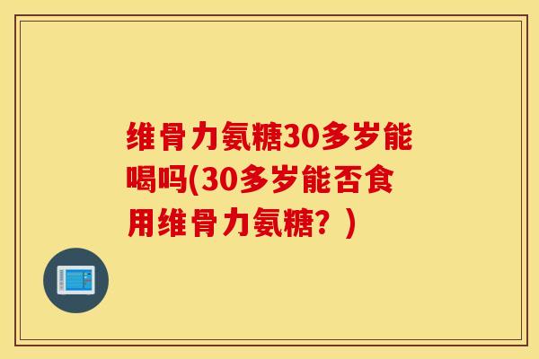 维骨力氨糖30多岁能喝吗(30多岁能否食用维骨力氨糖？)